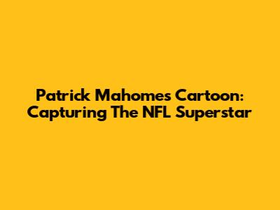 Patrick Mahomes Cartoon: Capturing The NFL Superstar