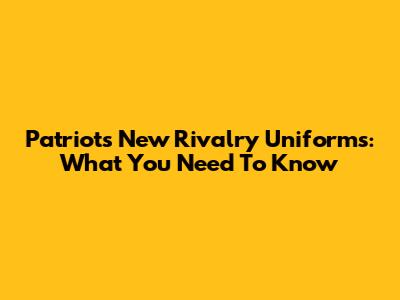 Patriots' New Rivalry Uniforms: What You Need To Know