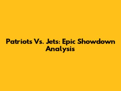 Patriots Vs. Jets: Epic Showdown Analysis