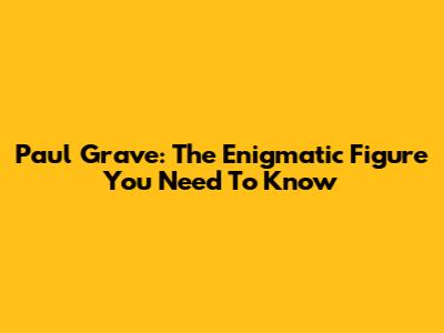 Paul Grave: The Enigmatic Figure You Need To Know