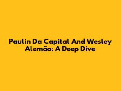 Paulin Da Capital And Wesley Alemão: A Deep Dive