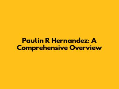 Paulin R Hernandez: A Comprehensive Overview