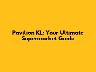 Pavilion KL: Your Ultimate Supermarket Guide