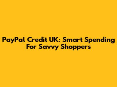 PayPal Credit UK: Smart Spending For Savvy Shoppers