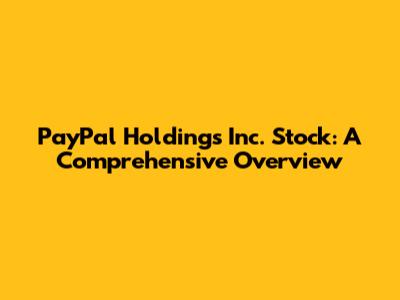 PayPal Holdings Inc. Stock: A Comprehensive Overview