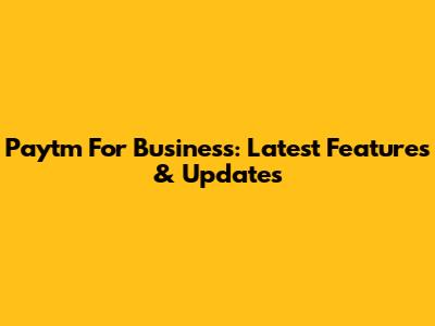 Paytm For Business: Latest Features & Updates