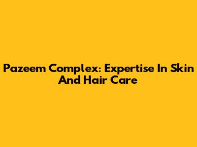 Pazeem Complex: Expertise In Skin And Hair Care