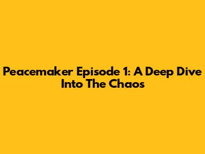 Peacemaker Episode 1: A Deep Dive Into The Chaos