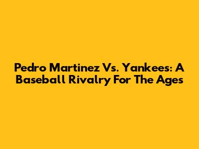 Pedro Martinez Vs. Yankees: A Baseball Rivalry For The Ages