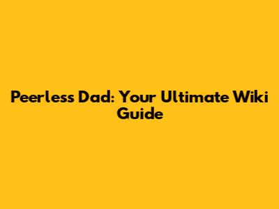 Peerless Dad: Your Ultimate Wiki Guide