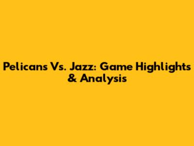 Pelicans Vs. Jazz: Game Highlights & Analysis