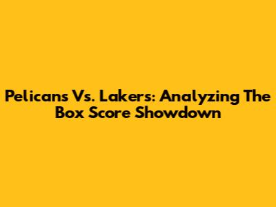 Pelicans Vs. Lakers: Analyzing The Box Score Showdown