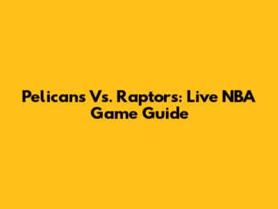 Pelicans Vs. Raptors: Live NBA Game Guide