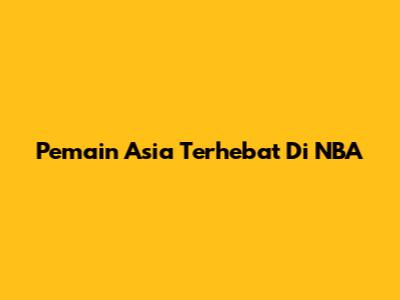 Pemain Asia Terhebat Di NBA