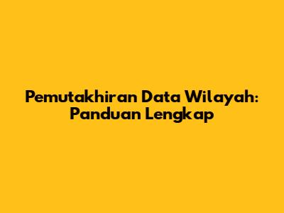 Pemutakhiran Data Wilayah: Panduan Lengkap