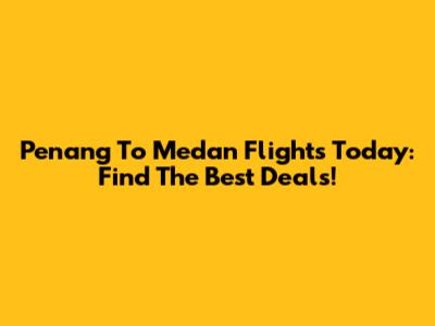 Penang To Medan Flights Today: Find The Best Deals!