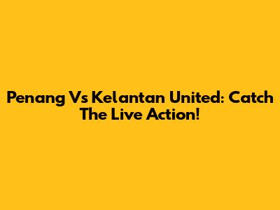 Penang Vs Kelantan United: Catch The Live Action!