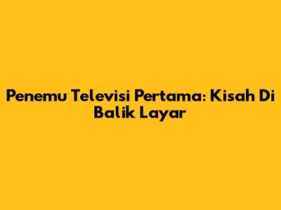 Penemu Televisi Pertama: Kisah Di Balik Layar