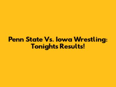Penn State Vs. Iowa Wrestling: Tonight's Results!
