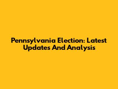Pennsylvania Election: Latest Updates And Analysis