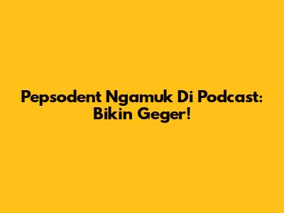 Pepsodent Ngamuk Di Podcast: Bikin Geger!