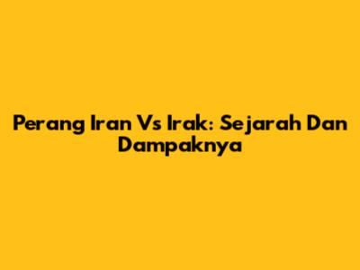 Perang Iran Vs Irak: Sejarah Dan Dampaknya