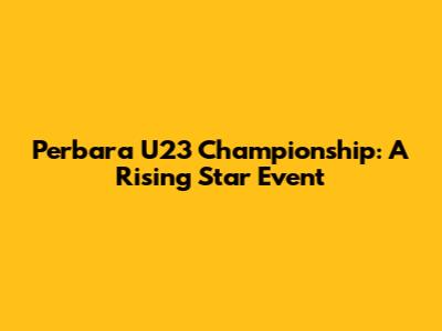Perbara U23 Championship: A Rising Star Event