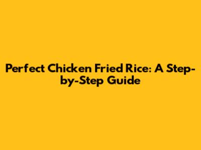 Perfect Chicken Fried Rice: A Step-by-Step Guide