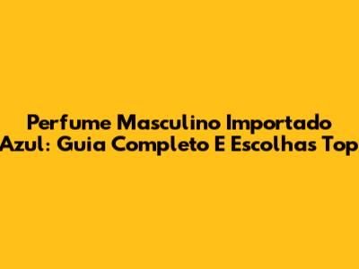 Perfume Masculino Importado Azul: Guia Completo E Escolhas Top