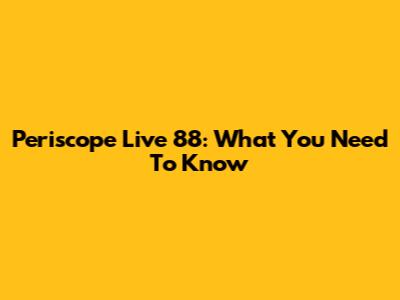 Periscope Live 88: What You Need To Know