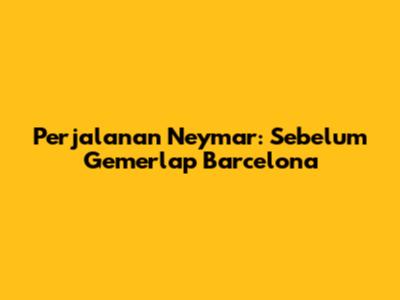 Perjalanan Neymar: Sebelum Gemerlap Barcelona