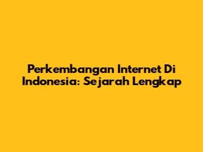 Perkembangan Internet Di Indonesia: Sejarah Lengkap