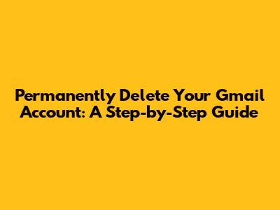 Permanently Delete Your Gmail Account: A Step-by-Step Guide