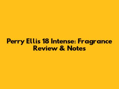 Perry Ellis 18 Intense: Fragrance Review & Notes