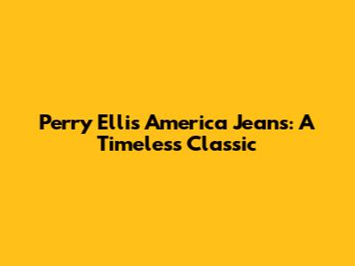 Perry Ellis America Jeans: A Timeless Classic
