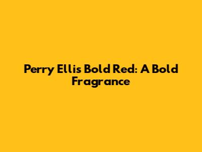 Perry Ellis Bold Red: A Bold Fragrance