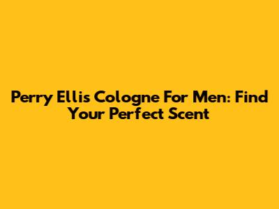 Perry Ellis Cologne For Men: Find Your Perfect Scent