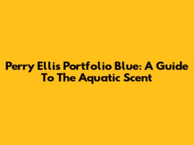 Perry Ellis Portfolio Blue: A Guide To The Aquatic Scent