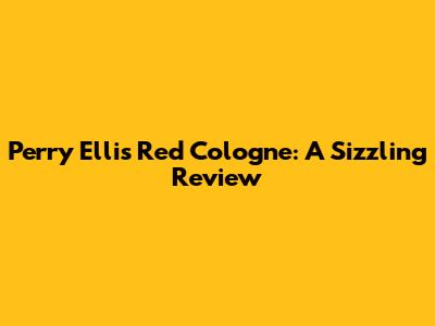 Perry Ellis Red Cologne: A Sizzling Review