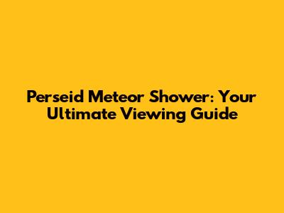 Perseid Meteor Shower: Your Ultimate Viewing Guide