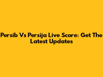 Persib Vs Persija Live Score: Get The Latest Updates