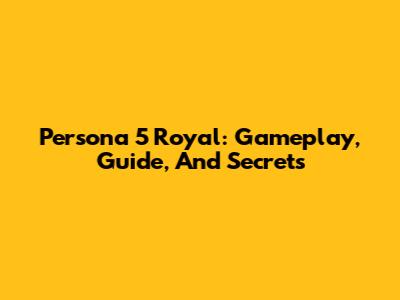 Persona 5 Royal: Gameplay, Guide, And Secrets