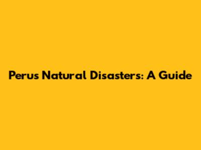 Peru's Natural Disasters: A Guide