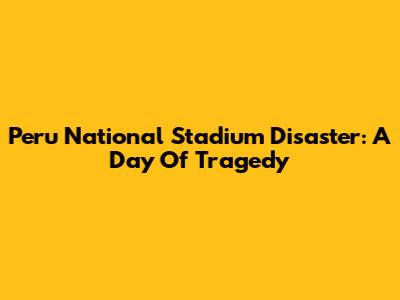 Peru National Stadium Disaster: A Day Of Tragedy