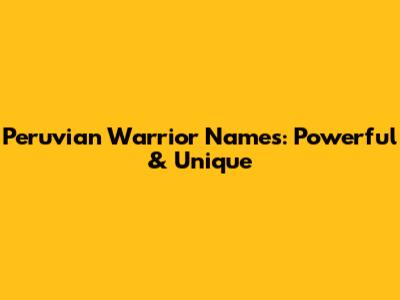 Peruvian Warrior Names: Powerful & Unique