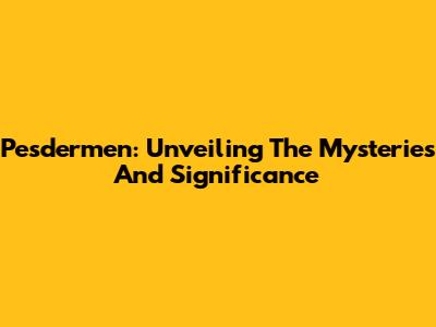 Pesdermen: Unveiling The Mysteries And Significance