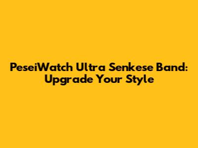 PeseiWatch Ultra Senkese Band: Upgrade Your Style