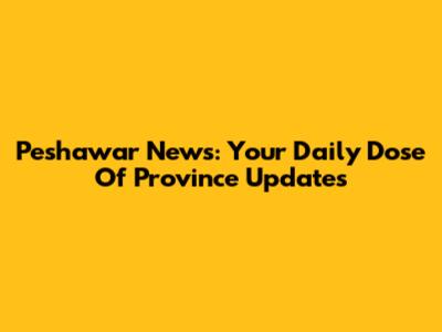 Peshawar News: Your Daily Dose Of Province Updates