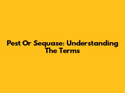 Pest Or Sequase: Understanding The Terms
