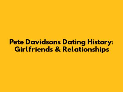 Pete Davidson's Dating History: Girlfriends & Relationships